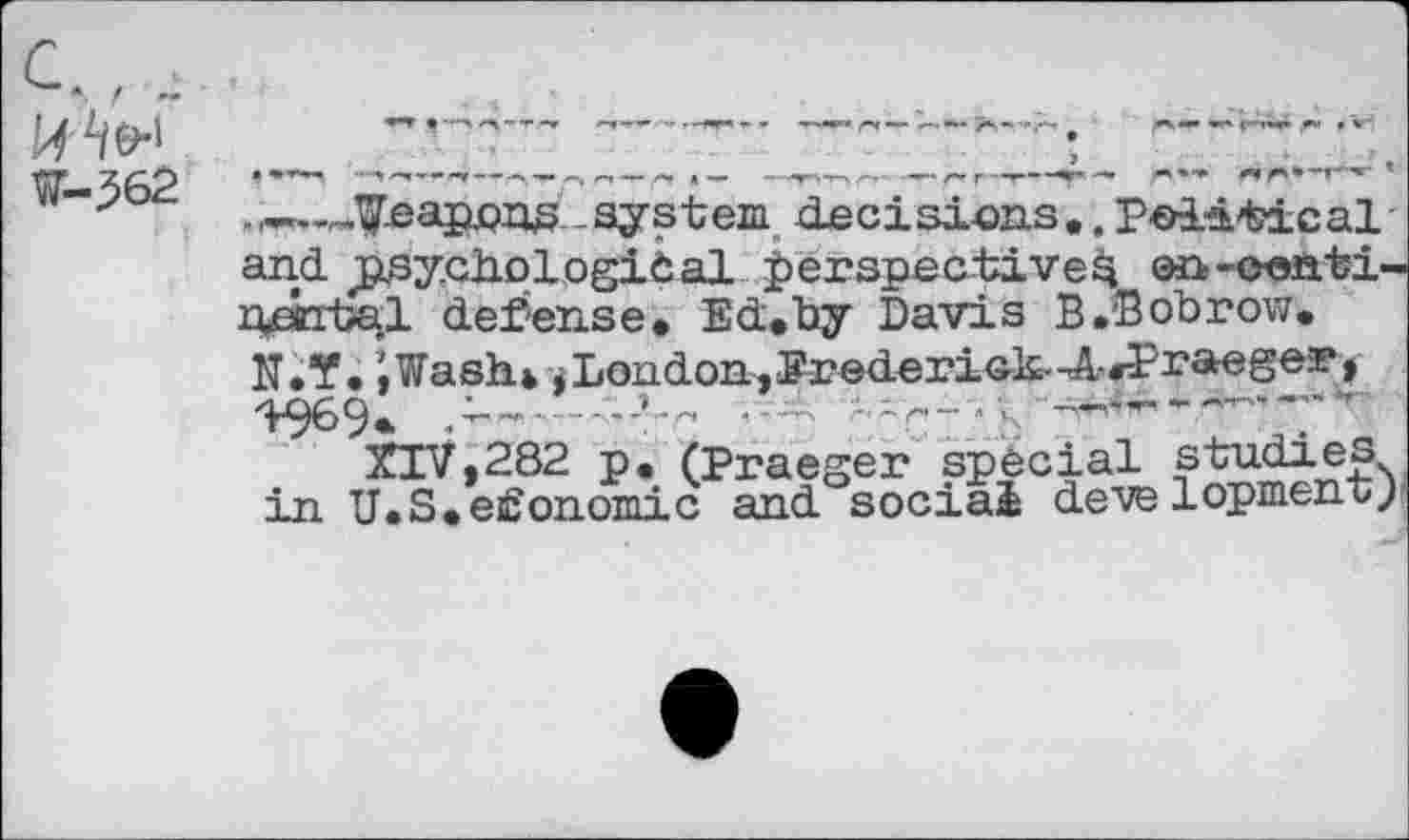 ﻿*. f -
W-362
.^.„^eapuons ^system decisions., Political and jjsy.GhplogiCal perspectives en-oenti-nmtal defense. Ed.by Davis B.Bobrow. N.Y. iWashk * London JErederiol£"-A-rl?raeger> .-2,	------
XIV,282 p.(Praeger special studies in U.S.economic and social development}